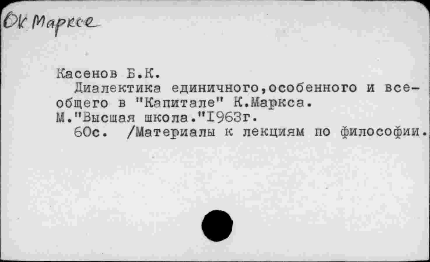 ﻿Касенов Б.К.
Диалектика единичного,особенного и всеобщего в '’Капитале" К.Маркса.
М."Высшая школа."1963г.
60с. /Материалы к лекциям по философии.